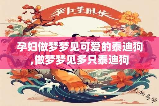 孕妇做梦梦见可爱的泰迪狗,做梦梦见多只泰迪狗