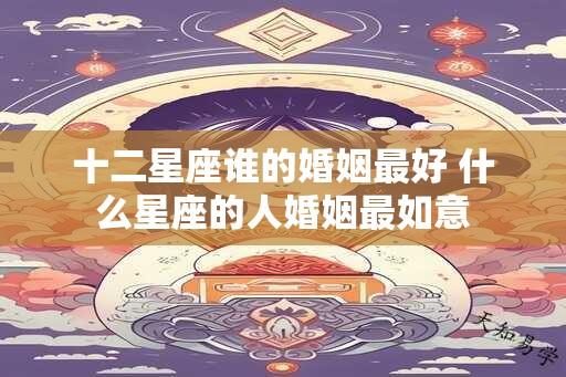 十二星座谁的婚姻最好 什么星座的人婚姻最如意