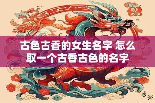 古色古香的女生名字 怎么取一个古香古色的名字