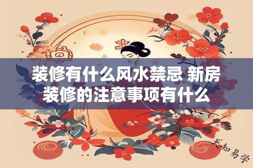 装修有什么风水禁忌 新房装修的注意事项有什么