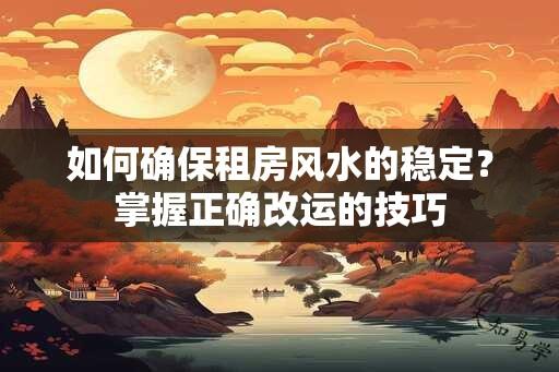 如何确保租房风水的稳定？掌握正确改运的技巧