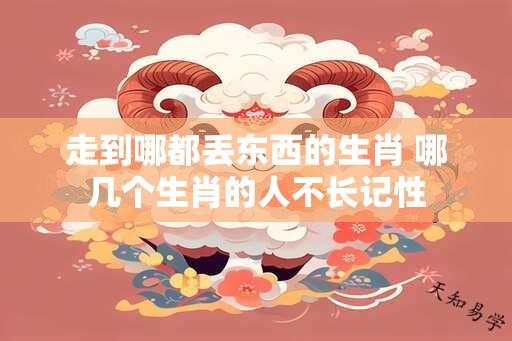 走到哪都丢东西的生肖 哪几个生肖的人不长记性