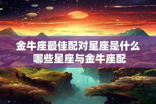 金牛座最佳配对星座是什么 哪些星座与金牛座配