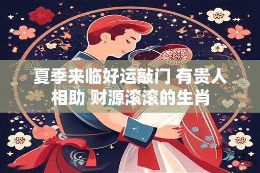 夏季来临好运敲门 有贵人相助 财源滚滚的生肖