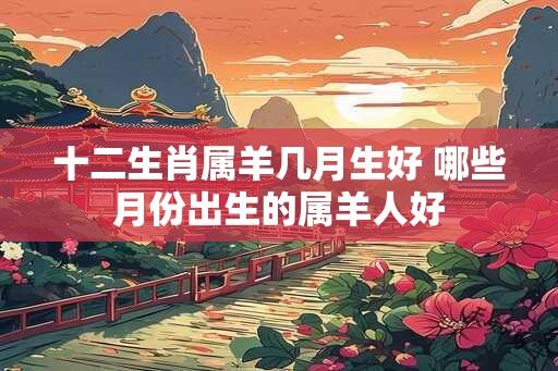 十二生肖属羊几月生好 哪些月份出生的属羊人好