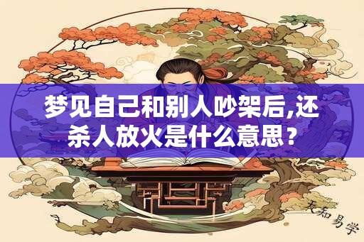 梦见自己和别人吵架后,还杀人放火是什么意思？