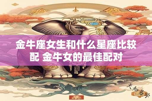 金牛座女生和什么星座比较配 金牛女的最佳配对