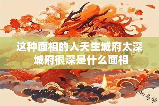 这种面相的人天生城府太深 城府很深是什么面相