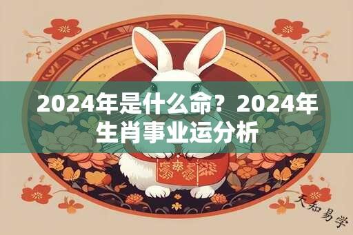 2024年是什么命？2024年生肖事业运分析