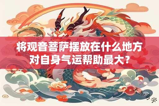 将观音菩萨摆放在什么地方对自身气运帮助最大？