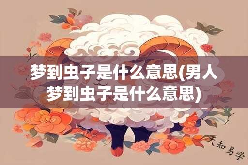 梦到虫子是什么意思(男人梦到虫子是什么意思)