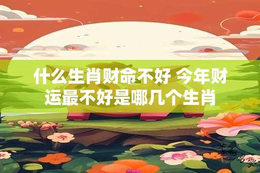 什么生肖财命不好 今年财运最不好是哪几个生肖