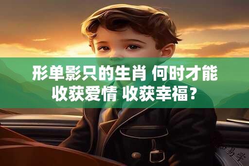 形单影只的生肖 何时才能收获爱情 收获幸福？