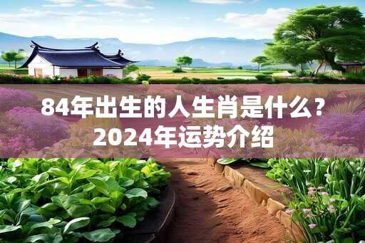 84年出生的人生肖是什么？2024年运势介绍