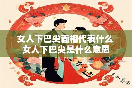 女人下巴尖面相代表什么 女人下巴尖是什么意思