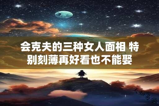 会克夫的三种女人面相 特别刻薄再好看也不能娶