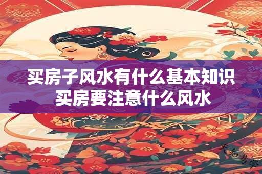 买房子风水有什么基本知识 买房要注意什么风水