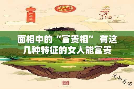 面相中的“富贵相” 有这几种特征的女人能富贵