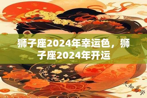 狮子座2024年幸运色，狮子座2024年开运