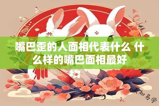 嘴巴歪的人面相代表什么 什么样的嘴巴面相最好