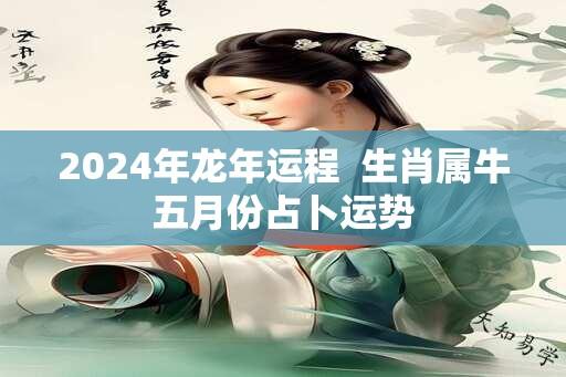 2024年龙年运程  生肖属牛五月份占卜运势