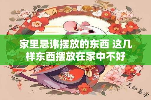 家里忌讳摆放的东西 这几样东西摆放在家中不好