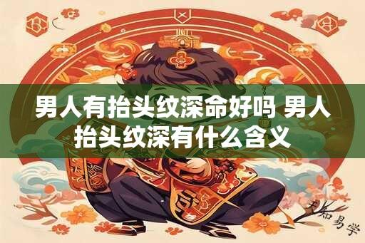 男人有抬头纹深命好吗 男人抬头纹深有什么含义