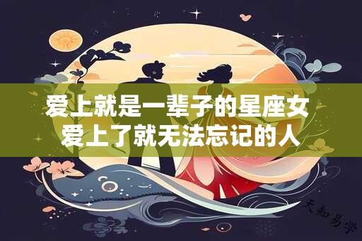 爱上就是一辈子的星座女 爱上了就无法忘记的人