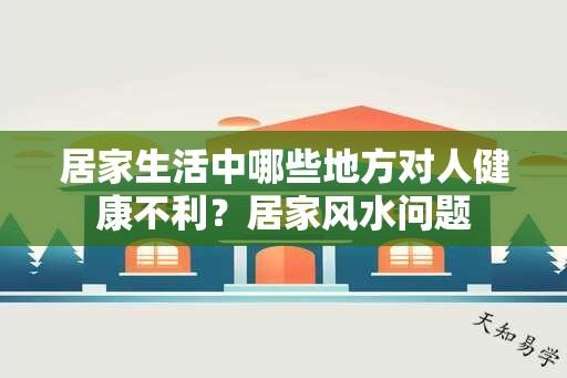 居家生活中哪些地方对人健康不利？居家风水问题