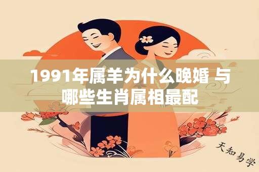 1991年属羊为什么晚婚 与哪些生肖属相最配