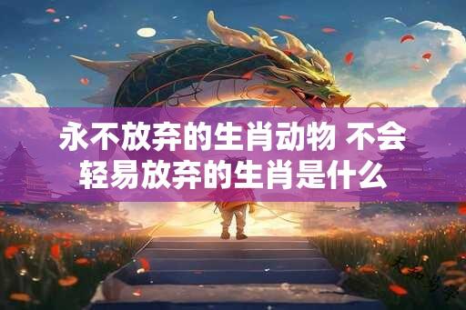 永不放弃的生肖动物 不会轻易放弃的生肖是什么