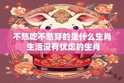 不愁吃不愁穿的是什么生肖 生活没有忧虑的生肖