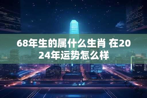 68年生的属什么生肖 在2024年运势怎么样