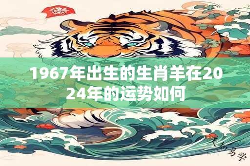 1967年出生的生肖羊在2024年的运势如何