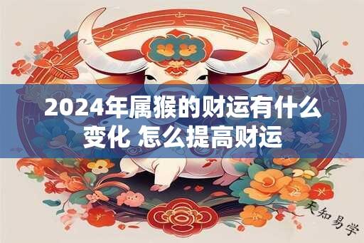 2024年属猴的财运有什么变化 怎么提高财运