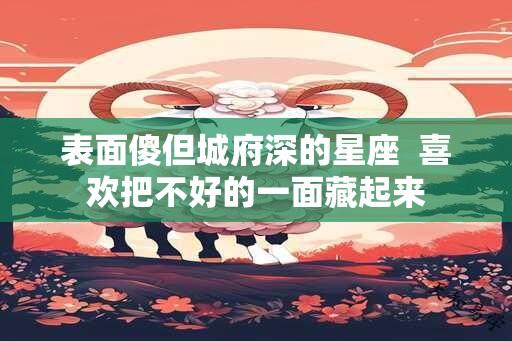 表面傻但城府深的星座  喜欢把不好的一面藏起来