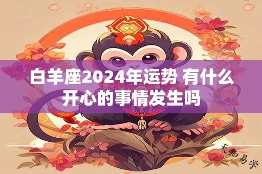 白羊座2024年运势 有什么开心的事情发生吗