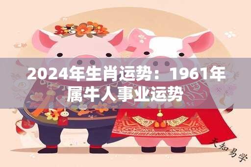 2024年生肖运势：1961年属牛人事业运势