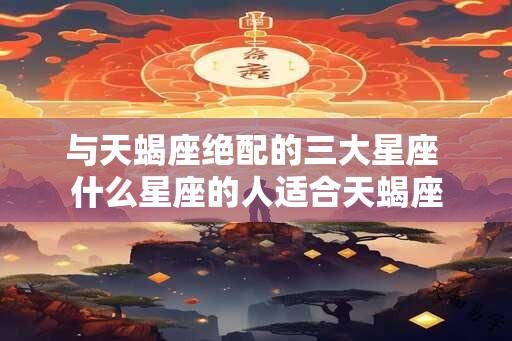 与天蝎座绝配的三大星座 什么星座的人适合天蝎座