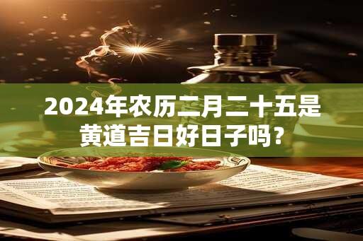 2024年农历二月二十五是黄道吉日好日子吗？