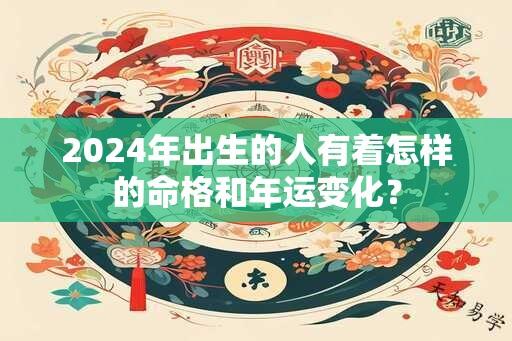 2024年出生的人有着怎样的命格和年运变化？