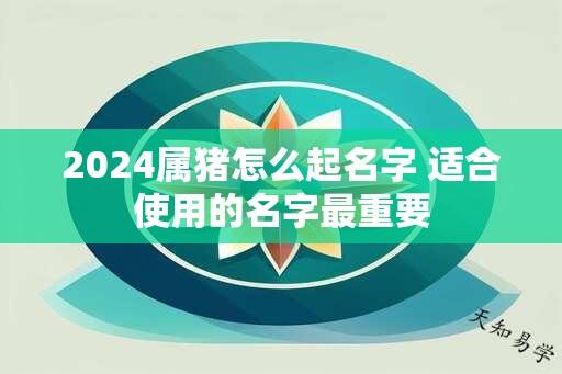 2024属猪怎么起名字 适合使用的名字最重要