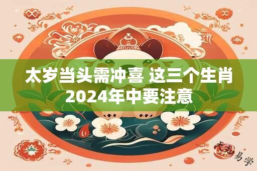 太岁当头需冲喜 这三个生肖2024年中要注意