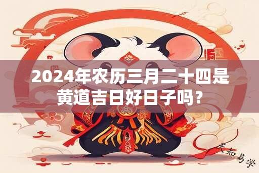 2024年农历三月二十四是黄道吉日好日子吗？