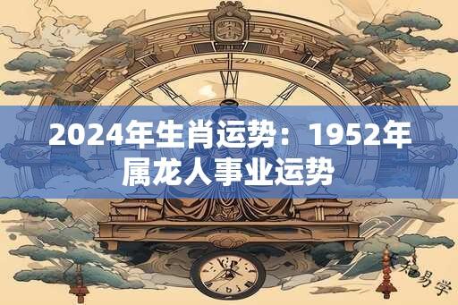 2024年生肖运势：1952年属龙人事业运势