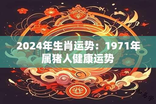 2024年生肖运势：1971年属猪人健康运势