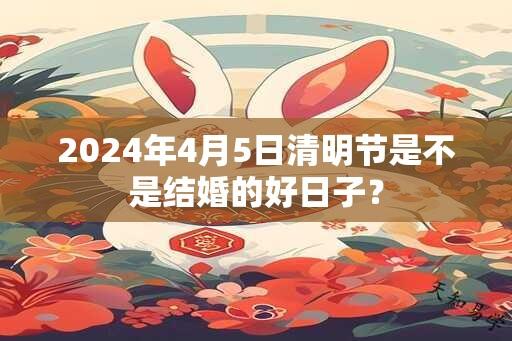 2024年4月5日清明节是不是结婚的好日子？