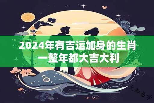 2024年有吉运加身的生肖 一整年都大吉大利