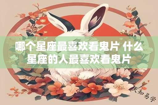 哪个星座最喜欢看鬼片 什么星座的人最喜欢看鬼片