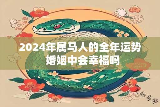 2024年属马人的全年运势  婚姻中会幸福吗